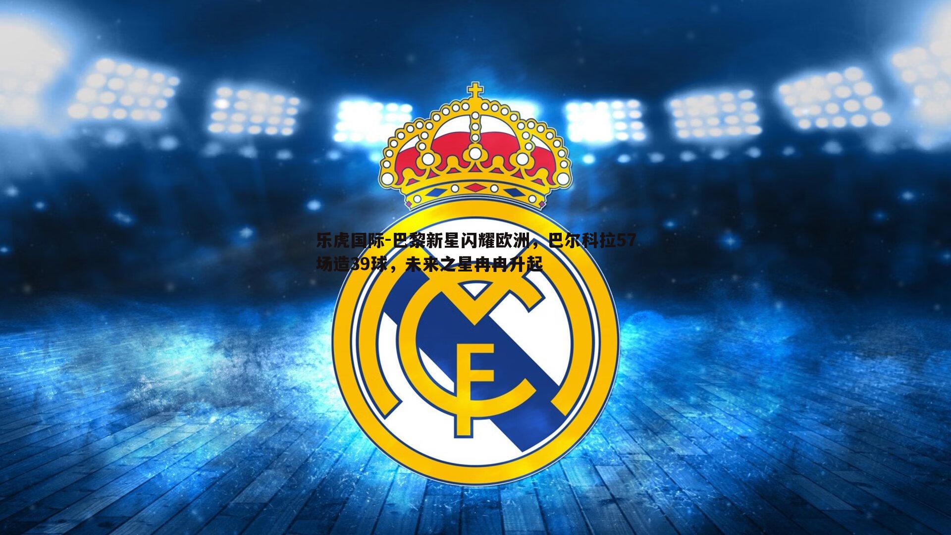 巴黎新星闪耀欧洲，巴尔科拉57场造39球，未来之星冉冉升起