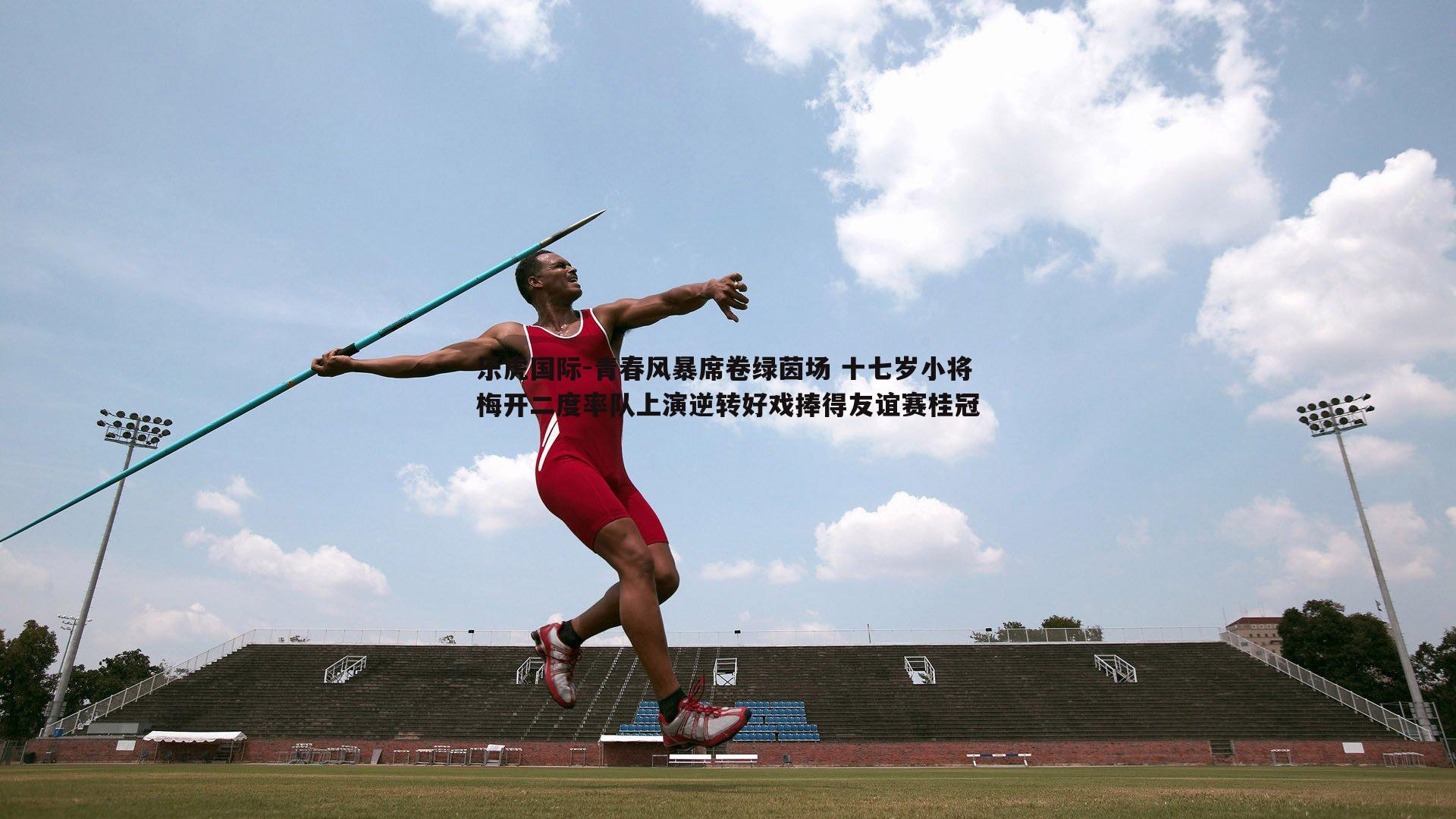 青春风暴席卷绿茵场 十七岁小将梅开二度率队上演逆转好戏捧得友谊赛桂冠